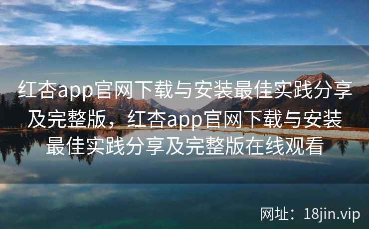 红杏app官网下载与安装最佳实践分享及完整版，红杏app官网下载与安装最佳实践分享及完整版在线观看