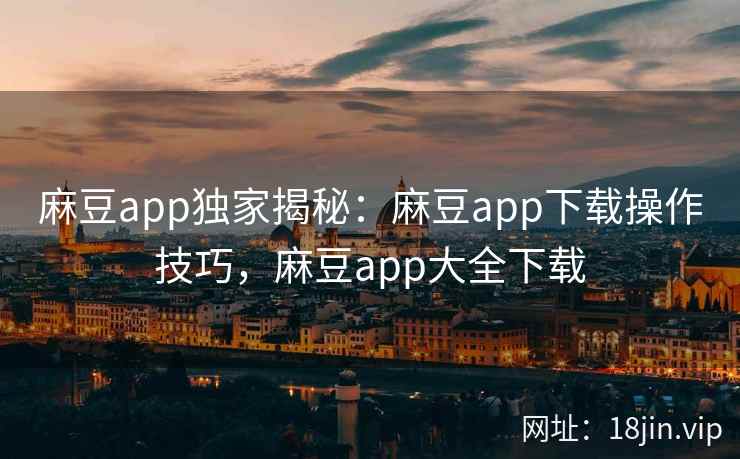 麻豆app独家揭秘：麻豆app下载操作技巧，麻豆app大全下载