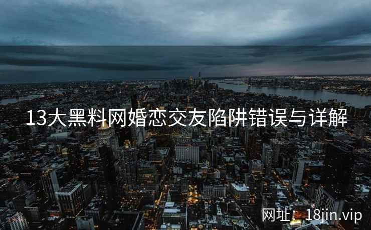 13大黑料网婚恋交友陷阱错误与详解