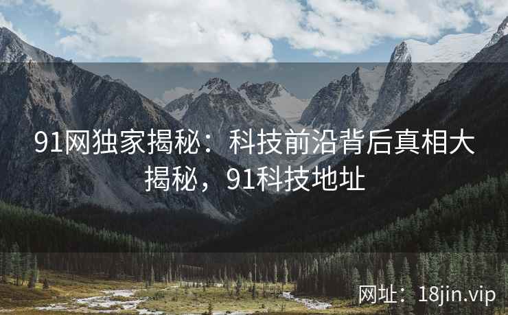 91网独家揭秘：科技前沿背后真相大揭秘，91科技地址