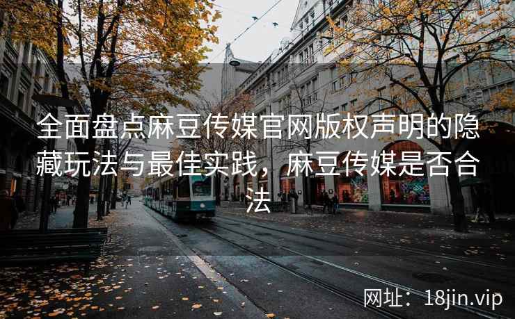 全面盘点麻豆传媒官网版权声明的隐藏玩法与最佳实践，麻豆传媒是否合法