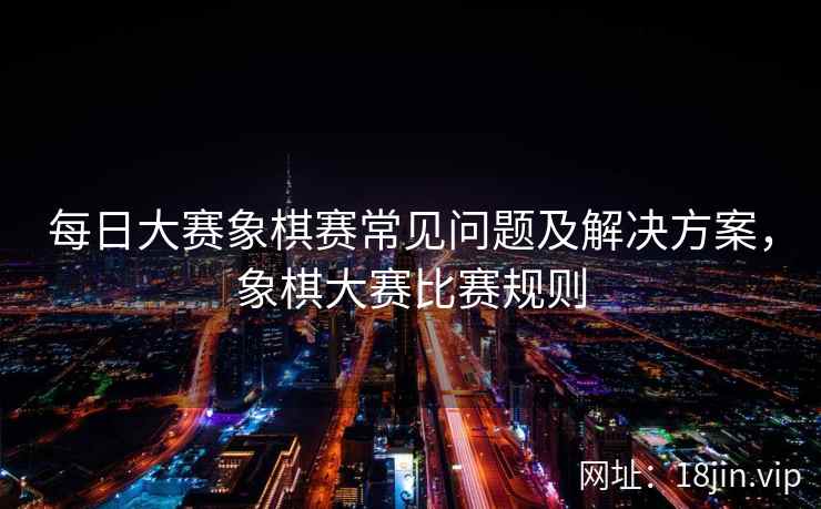 每日大赛象棋赛常见问题及解决方案，象棋大赛比赛规则