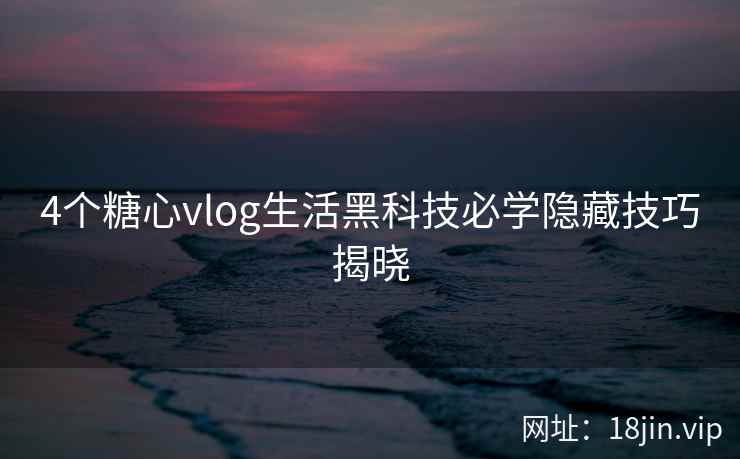 4个糖心vlog生活黑科技必学隐藏技巧揭晓