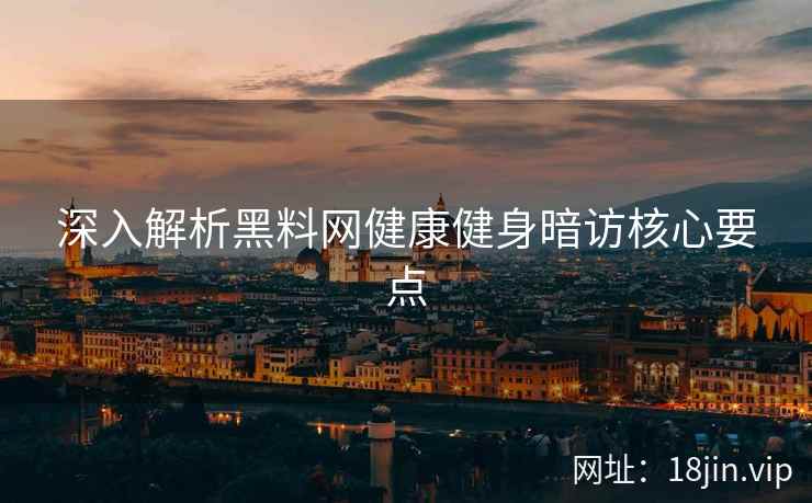 深入解析黑料网健康健身暗访核心要点