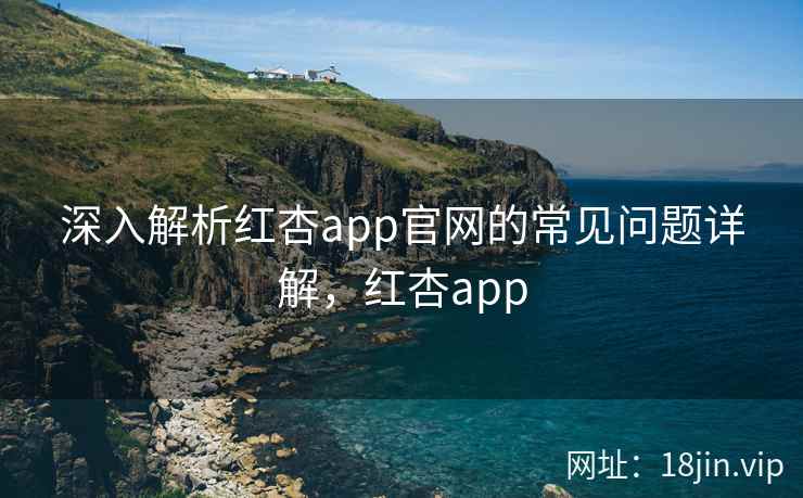深入解析红杏app官网的常见问题详解，红杏app