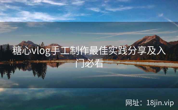 糖心vlog手工制作最佳实践分享及入门必看