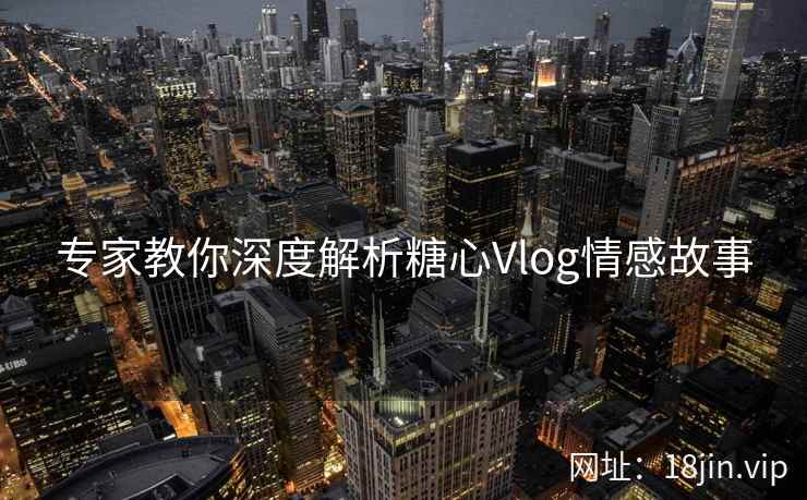 专家教你深度解析糖心Vlog情感故事
