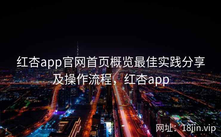 红杏app官网首页概览最佳实践分享及操作流程，红杏app