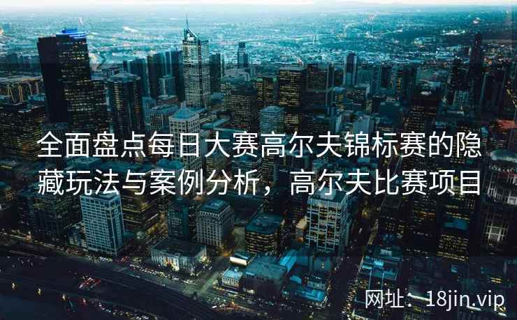 全面盘点每日大赛高尔夫锦标赛的隐藏玩法与案例分析，高尔夫比赛项目