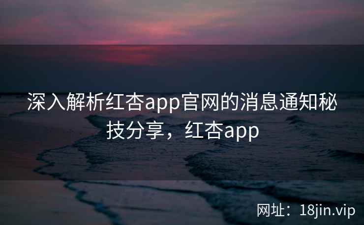 深入解析红杏app官网的消息通知秘技分享，红杏app
