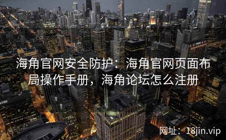 海角官网安全防护：海角官网页面布局操作手册，海角论坛怎么注册