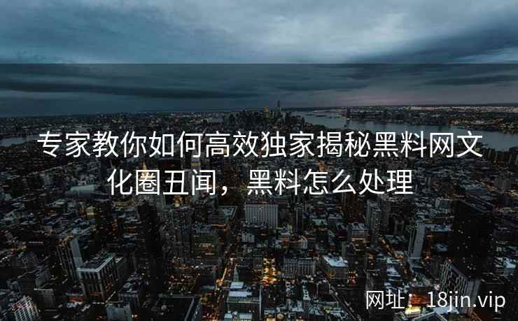 专家教你如何高效独家揭秘黑料网文化圈丑闻，黑料怎么处理