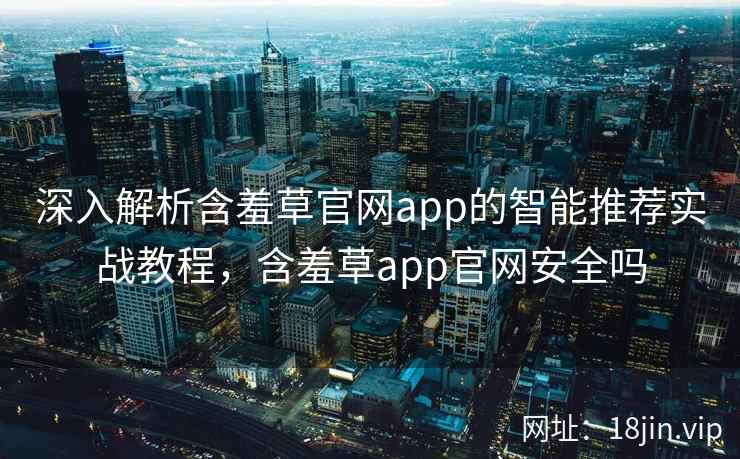 深入解析含羞草官网app的智能推荐实战教程，含羞草app官网安全吗