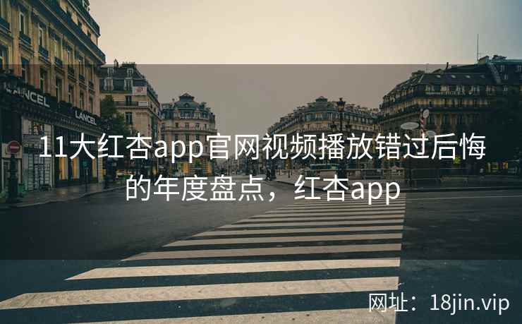 11大红杏app官网视频播放错过后悔的年度盘点，红杏app